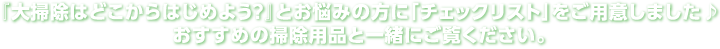 『大掃除はどこからはじめよう？』とお悩みの方に「チェックリスト」をご用意しました♪どっとカエールおすすめの掃除用品と一緒にご覧ください
		