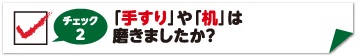 チェック2　てすり・机はふきましたか？