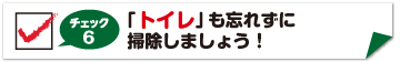 チェック6　トイレも忘れずに掃除しましょう！