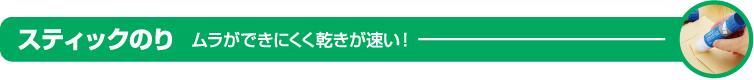 スティックのり　ムラができにくく乾きが早い！