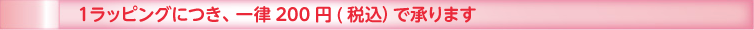1ラッピングにつき一律200円(税込)