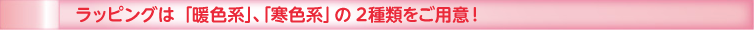 ラッピングは暖色系・寒色系の２種類